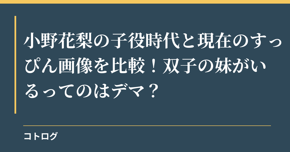 小野花梨の子役時代と現在のすっぴん画像を比較！双子の妹がいるってのはデマ？