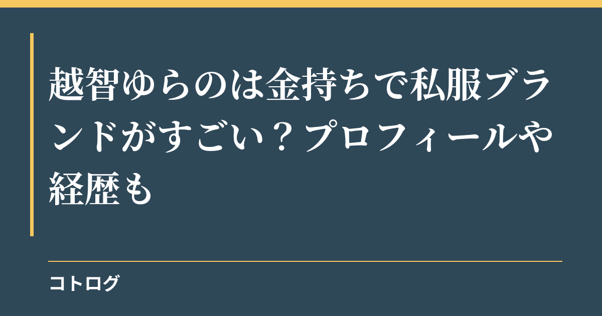 越智ゆらのは金持ちで私服ブランドがすごい？プロフィールや経歴も
