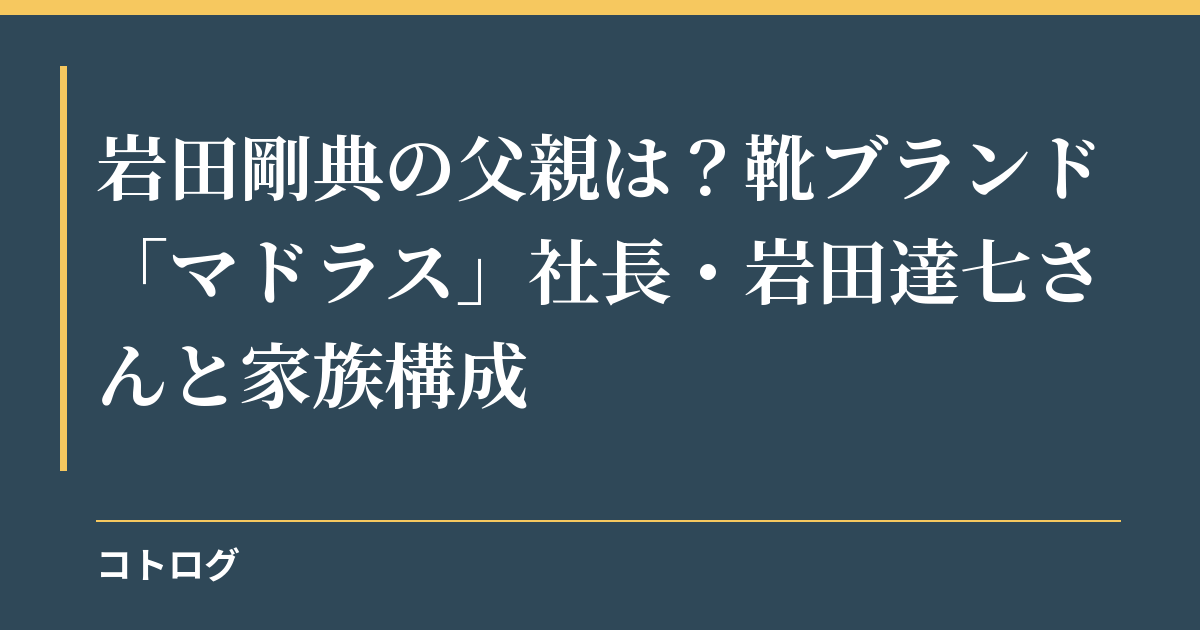 岩田剛典の父親は？靴ブランド「マドラス」社長・岩田達七さんと家族構成