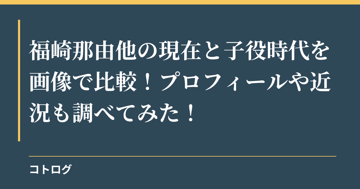 福崎那由他の現在と子役時代を画像で比較！プロフィールや近況も調べてみた！