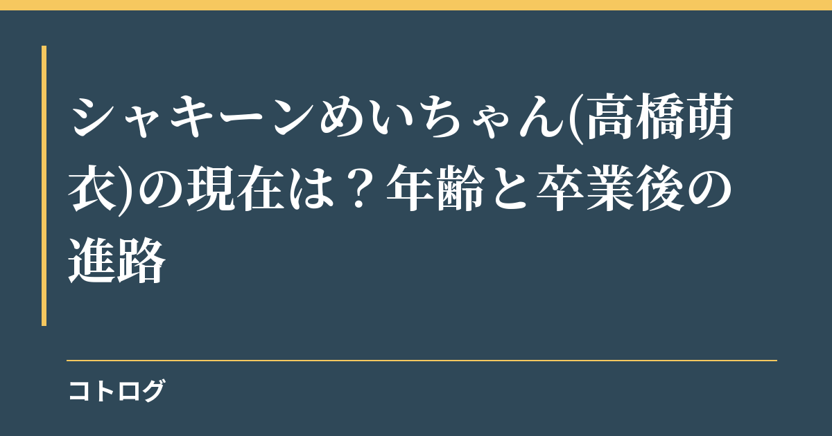 シャキーンめいちゃん(高橋萌衣)の現在は？年齢と卒業後の進路