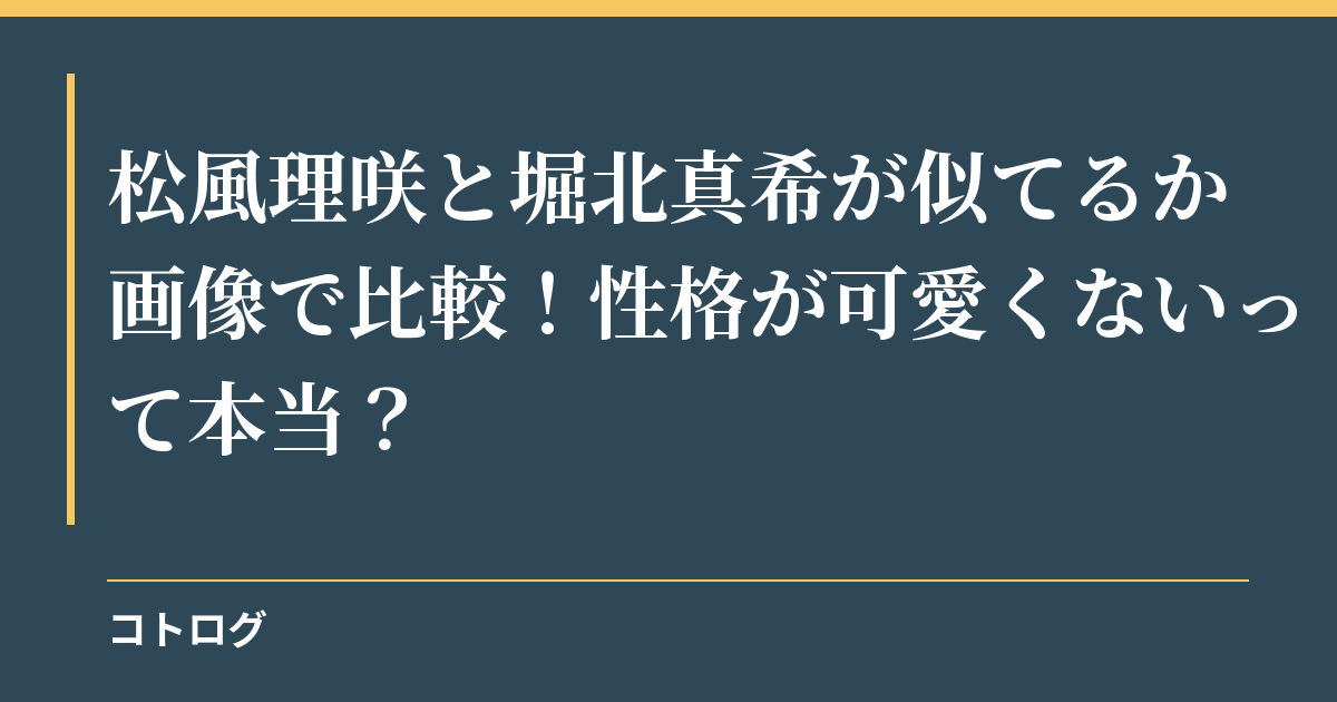 松風理咲と堀北真希が似てるか画像で比較！性格が可愛くないって本当？