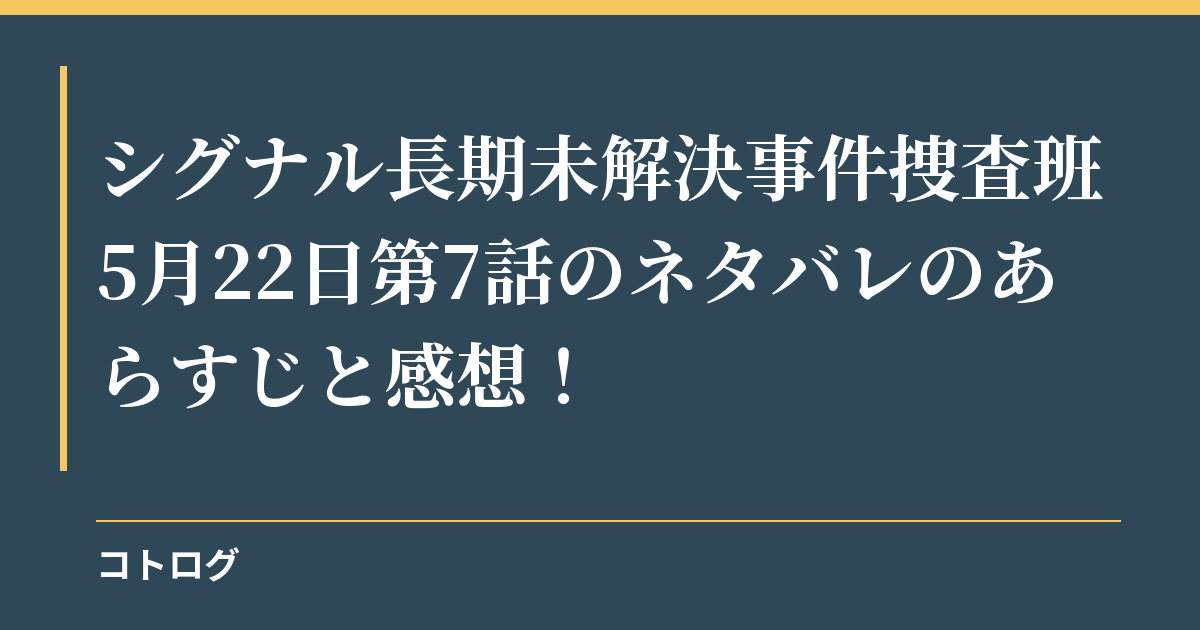 シグナル長期未解決事件捜査班5月22日第7話のネタバレのあらすじと感想！