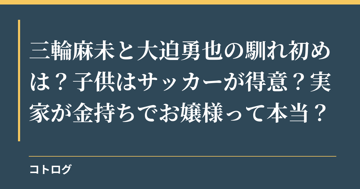 三輪麻未と大迫勇也の馴れ初めは？子供はサッカーが得意？実家が金持ちでお嬢様って本当？