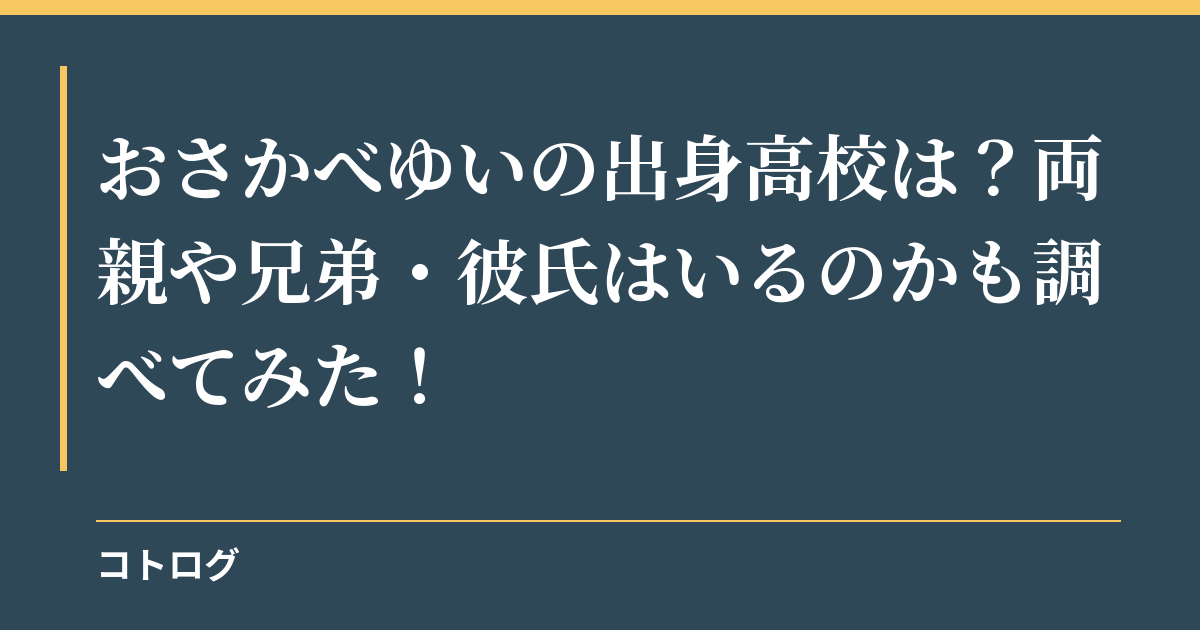 おさかべゆいの出身高校は？両親や兄弟・彼氏はいるのかも調べてみた！