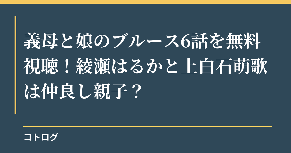 義母と娘のブルース6話を無料視聴！綾瀬はるかと上白石萌歌は仲良し親子？