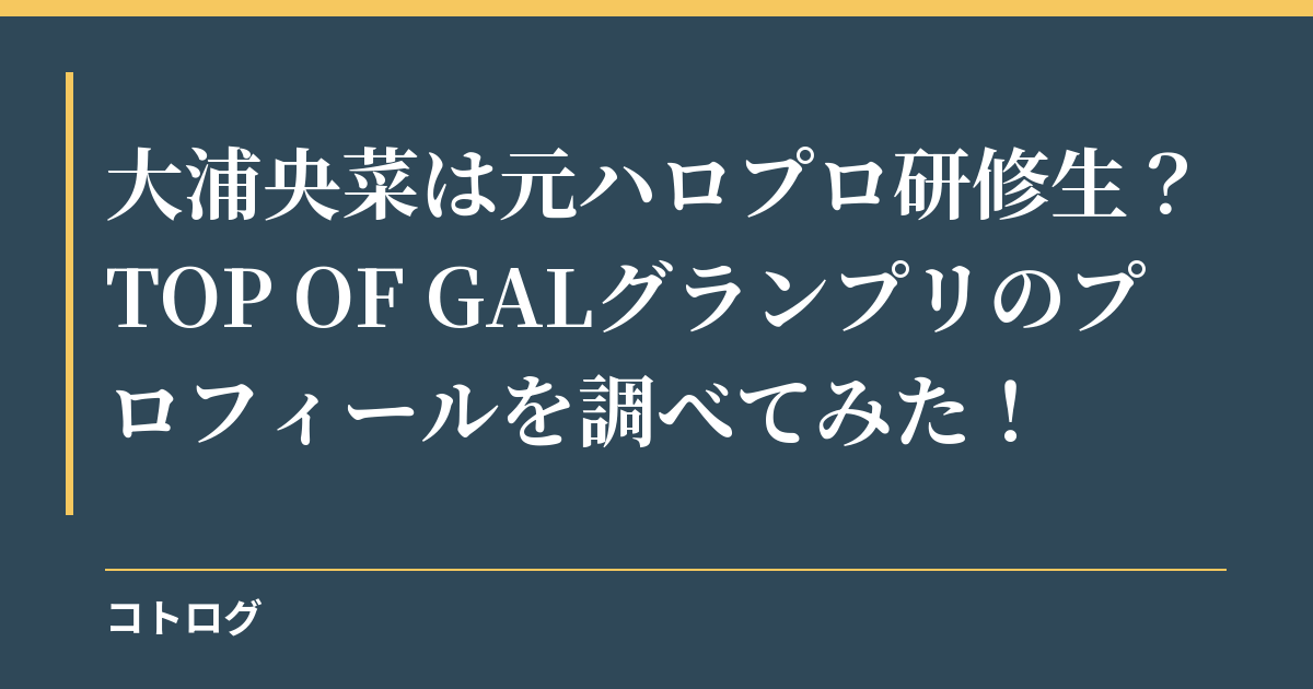 大浦央菜は元ハロプロ研修生？TOP OF GALグランプリのプロフィールを調べてみた！